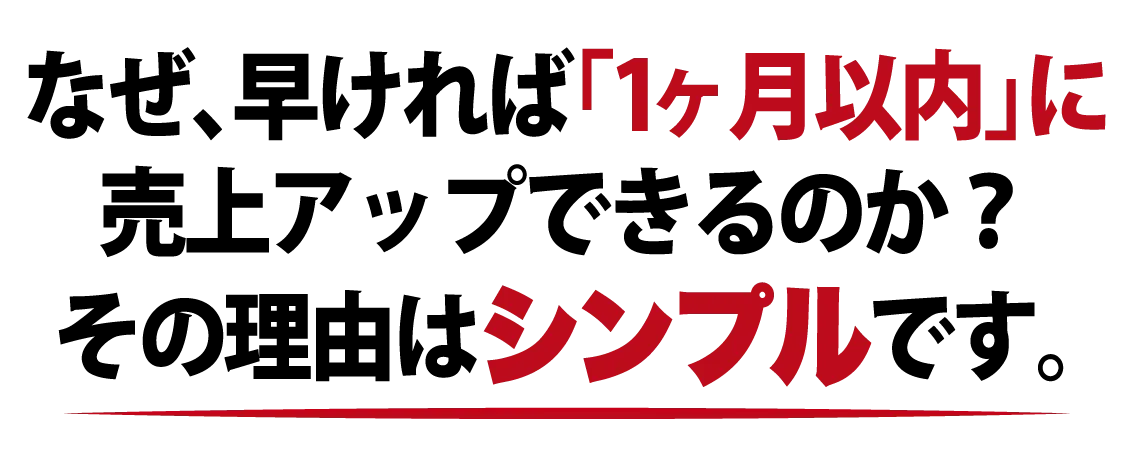 なぜ早ければ“１ヶ月以内に” 売上アップできるのか？ 表からは見えないそのカラクリを言います