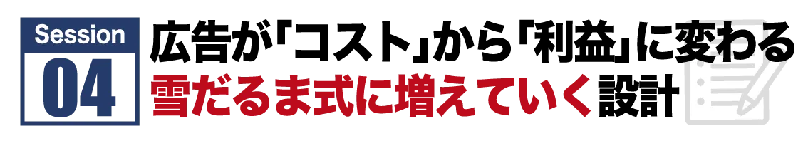 Session #4 年商5億超えの会員が使う“雪だるま式に利益が増える広告戦略
